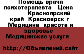 Помощь врача психотерапевта › Цена ­ 2 000 - Красноярский край, Красноярск г. Медицина, красота и здоровье » Медицинские услуги   